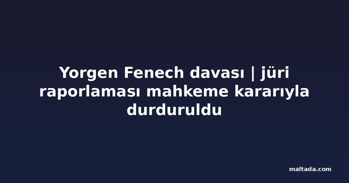Yorgen Fenech davası | jüri raporlaması mahkeme kararıyla durduruldu