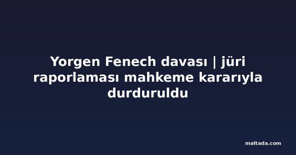 Yorgen Fenech davası | jüri raporlaması mahkeme kararıyla durduruldu