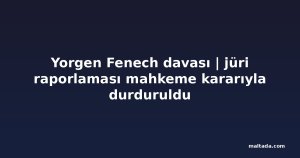 Yorgen Fenech davası | jüri raporlaması mahkeme kararıyla durduruldu