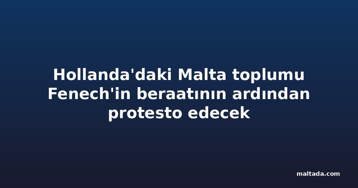 Hollanda'daki Malta toplumu Fenech'in beraatının ardından protesto edecek