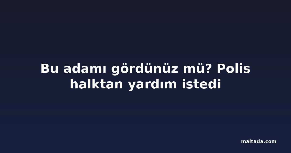 Bu adamı gördünüz mü? Polis halktan yardım istedi