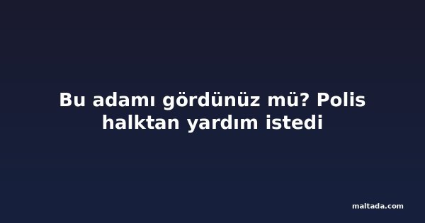 Bu adamı gördünüz mü? Polis halktan yardım istedi