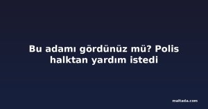Bu adamı gördünüz mü? Polis halktan yardım istedi