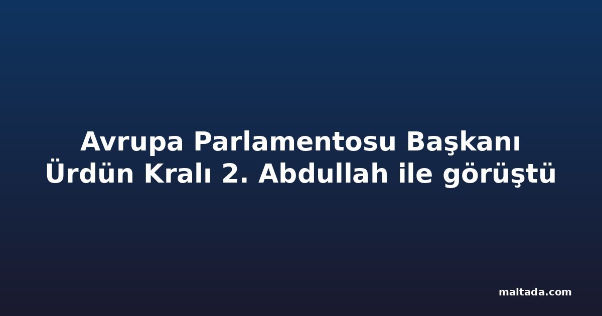 Avrupa Parlamentosu Başkanı Ürdün Kralı 2. Abdullah ile görüştü