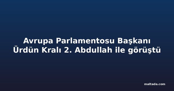 Avrupa Parlamentosu Başkanı Ürdün Kralı 2. Abdullah ile görüştü