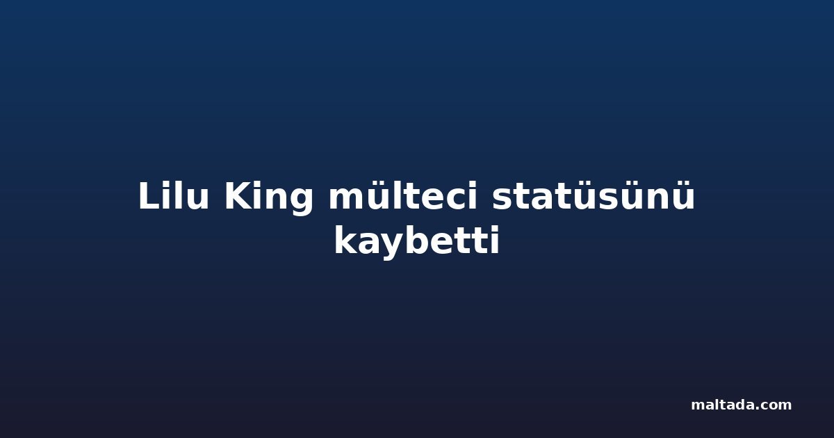 Lilu King mülteci statüsünü kaybetti