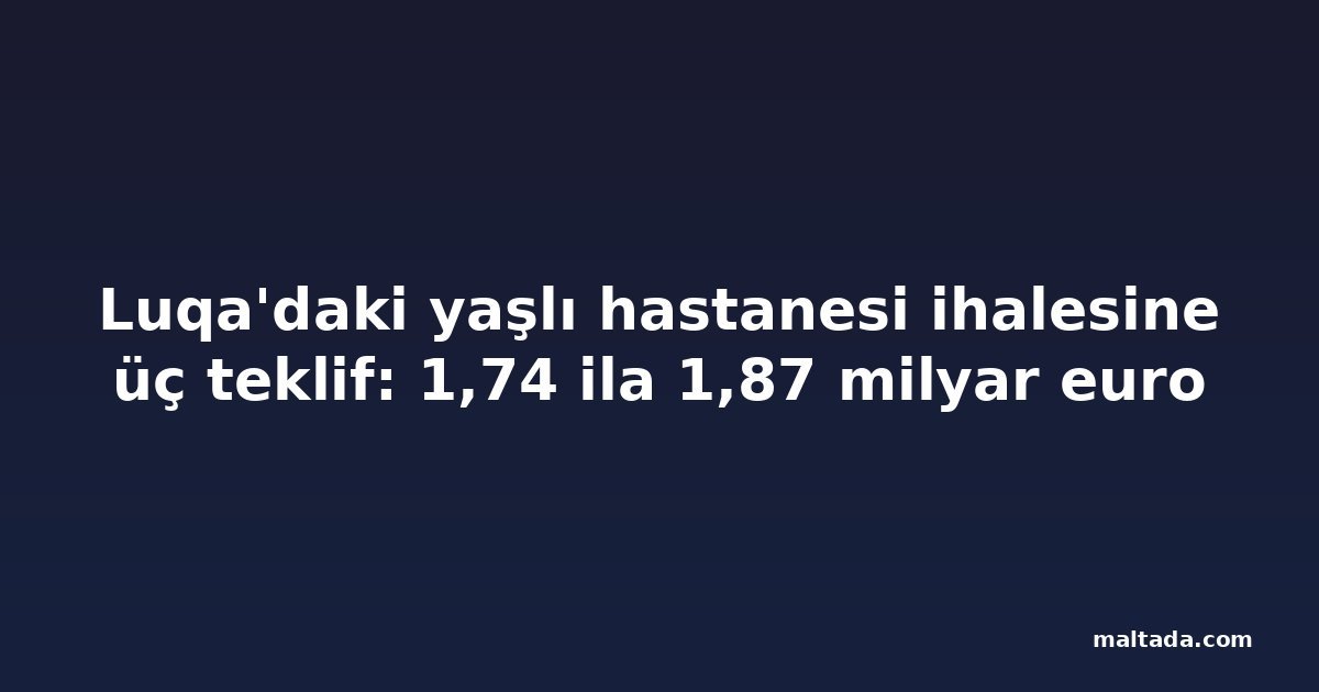 Luqa'daki yaşlı hastanesi ihalesine üç teklif: 1,74 ila 1,87 milyar euro