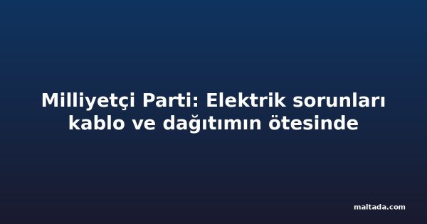 Milliyetçi Parti: Elektrik sorunları kablo ve dağıtımın ötesinde