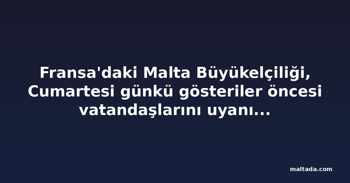 Fransa'daki Malta Büyükelçiliği, Cumartesi günkü gösteriler öncesi vatandaşlarını uyanık olmaya çağırdı