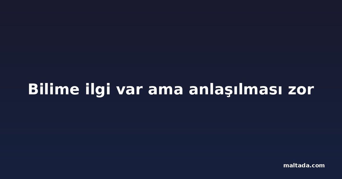 Bilime ilgi var ama anlaşılması zor