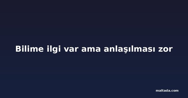 Bilime ilgi var ama anlaşılması zor