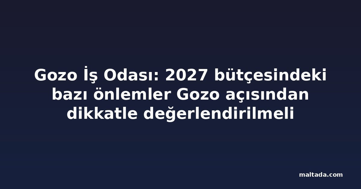 Gozo İş Odası: 2027 bütçesindeki bazı önlemler Gozo açısından dikkatle değerlendirilmeli