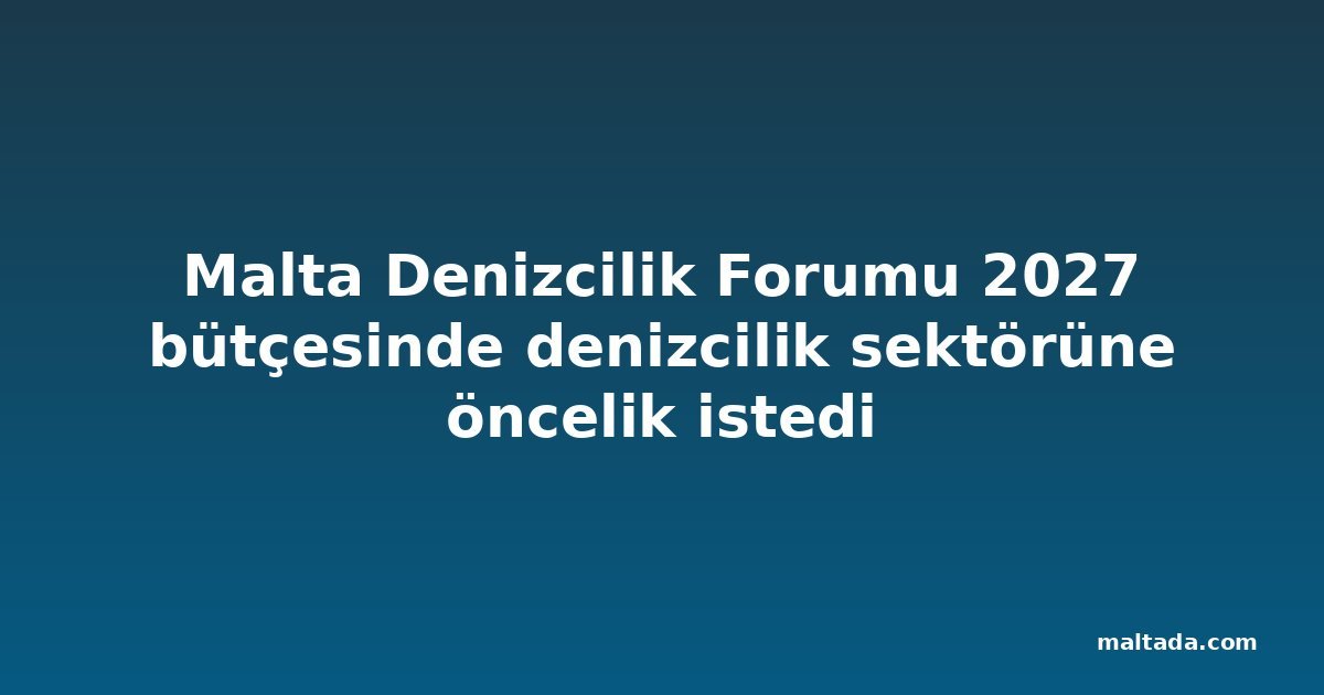 Malta Denizcilik Forumu 2027 bütçesinde denizcilik sektörüne öncelik istedi
