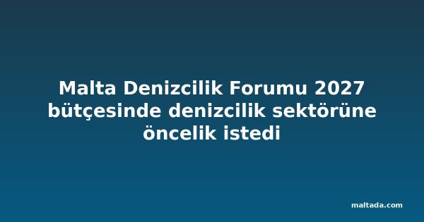 Malta Denizcilik Forumu 2027 bütçesinde denizcilik sektörüne öncelik istedi