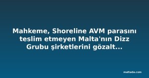 Mahkeme, Shoreline AVM parasını teslim etmeyen Malta'nın Dizz Grubu şirketlerini gözaltıyla uyardı