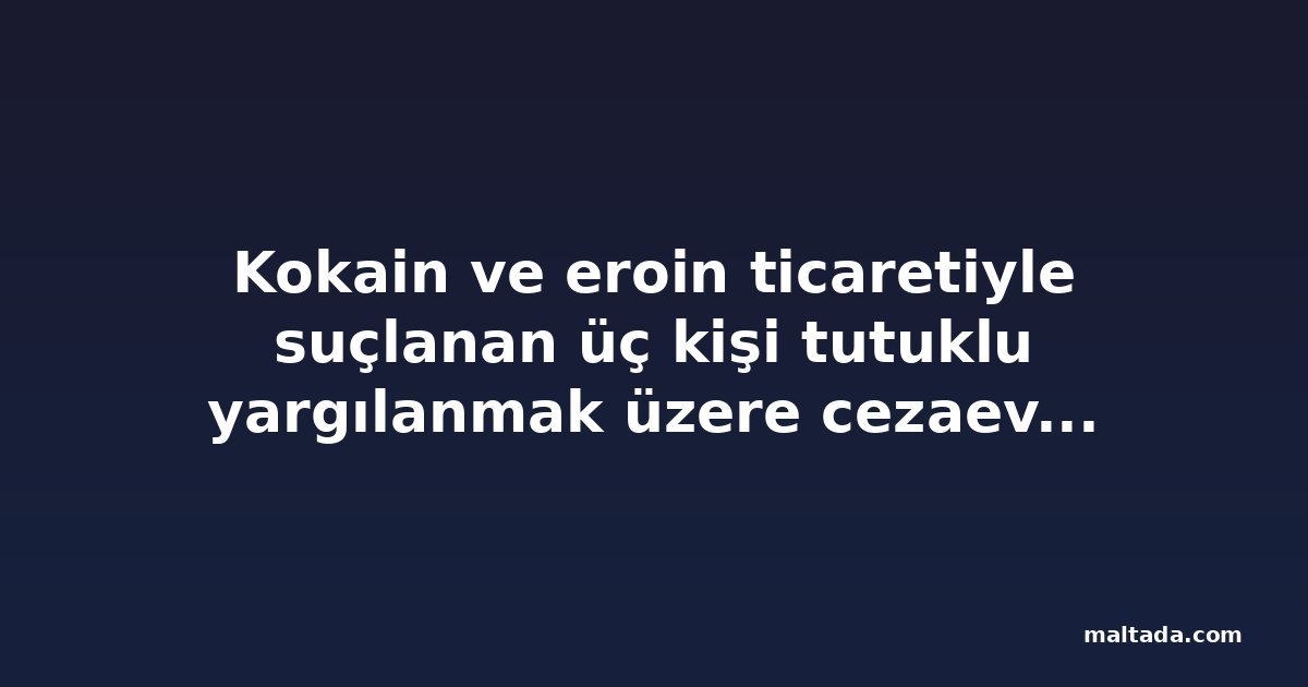 Kokain ve eroin ticaretiyle suçlanan üç kişi tutuklu yargılanmak üzere cezaevine gönderildi