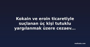 Kokain ve eroin ticaretiyle suçlanan üç kişi tutuklu yargılanmak üzere cezaevine gönderildi