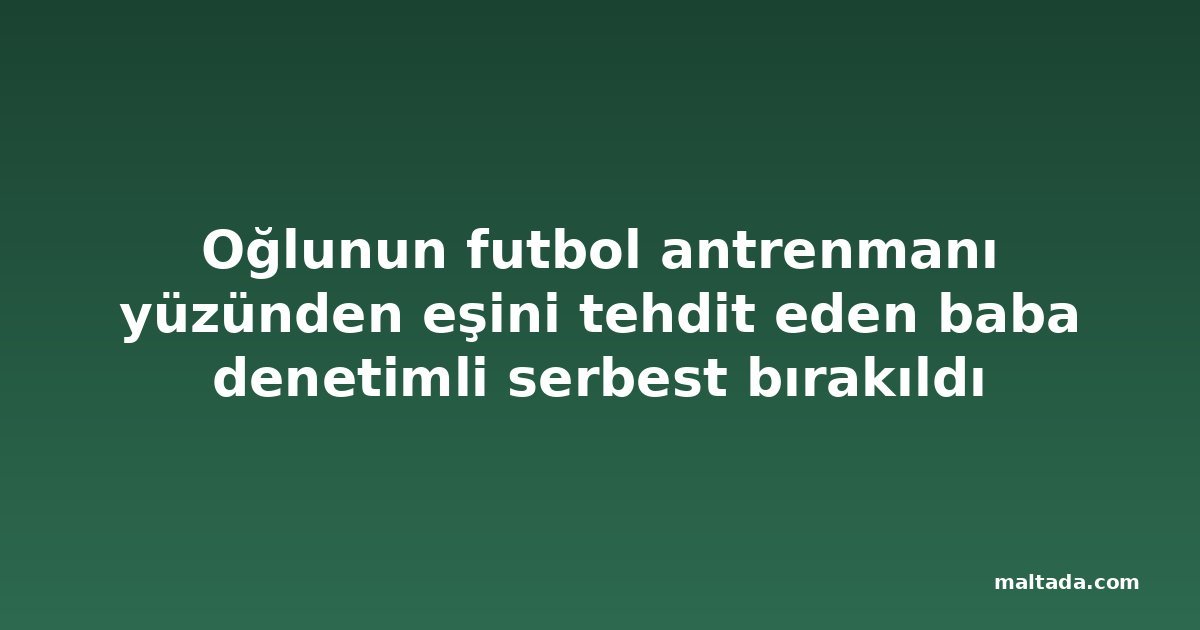 Oğlunun futbol antrenmanı yüzünden eşini tehdit eden baba denetimli serbest bırakıldı