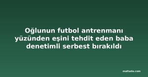 Oğlunun futbol antrenmanı yüzünden eşini tehdit eden baba denetimli serbest bırakıldı