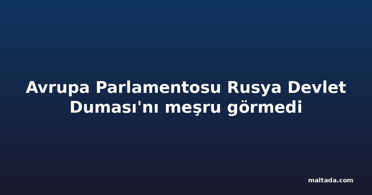 Avrupa Parlamentosu Rusya Devlet Duması'nı meşru görmedi