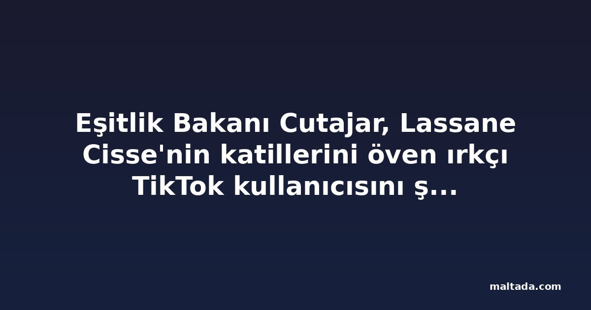 Eşitlik Bakanı Cutajar, Lassane Cisse'nin katillerini öven ırkçı TikTok kullanıcısını şikayet etti