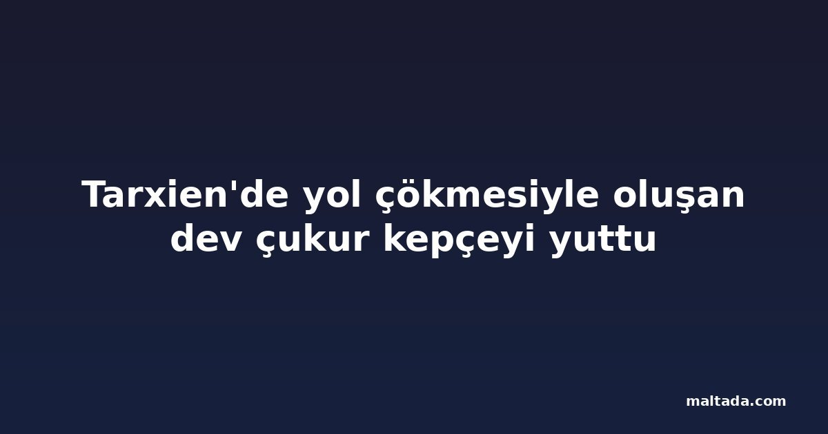 Tarxien'de yol çökmesiyle oluşan dev çukur kepçeyi yuttu