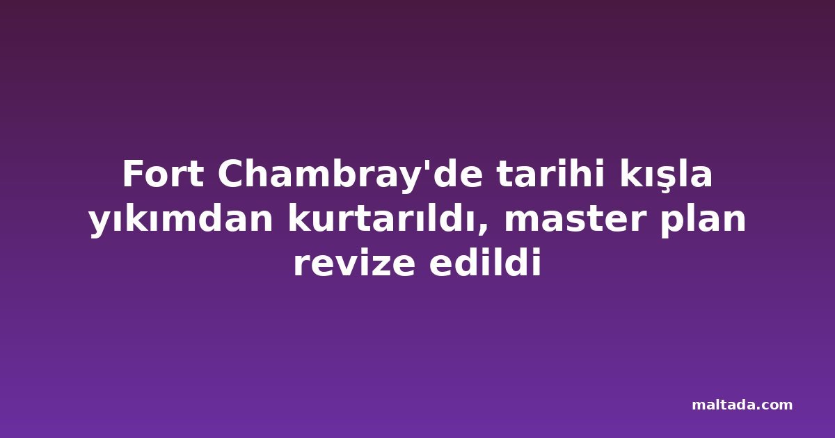 Fort Chambray'de tarihi kışla yıkımdan kurtarıldı, master plan revize edildi