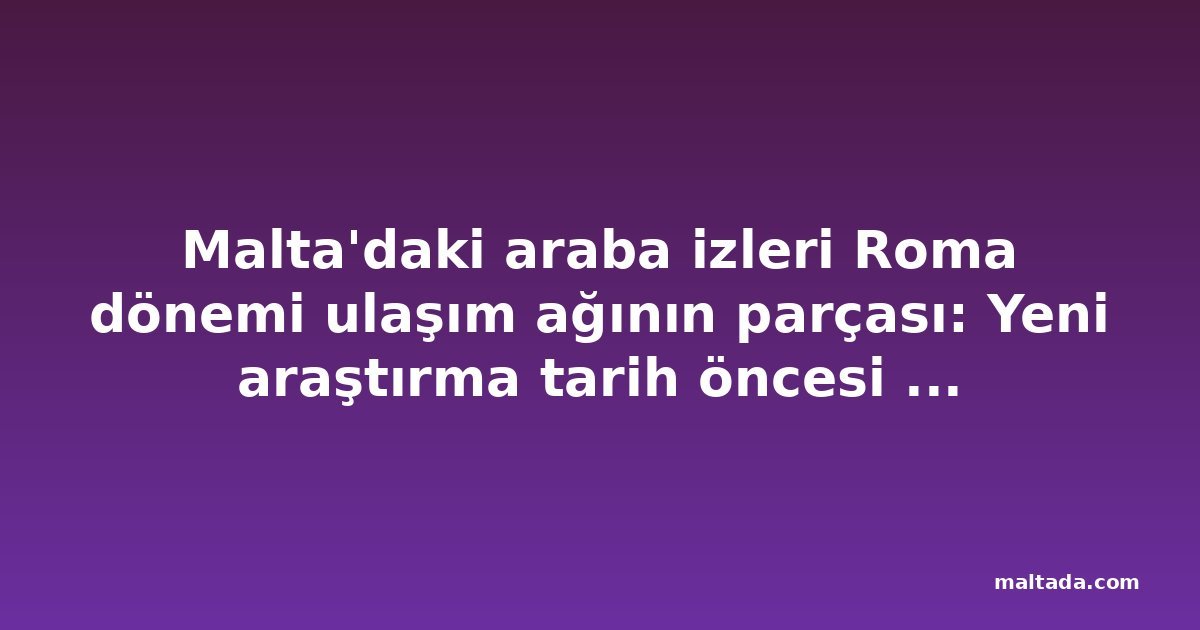 Malta'daki araba izleri Roma dönemi ulaşım ağının parçası: Yeni araştırma tarih öncesi iddiasını sorguluyor