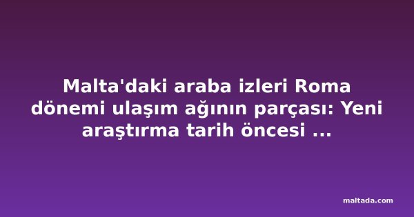 Malta'daki araba izleri Roma dönemi ulaşım ağının parçası: Yeni araştırma tarih öncesi iddiasını sorguluyor