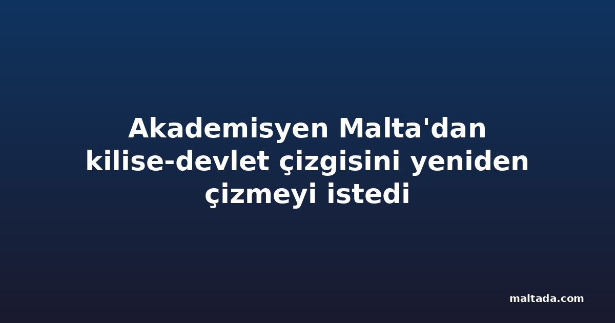 Akademisyen Malta'dan kilise-devlet çizgisini yeniden çizmeyi istedi