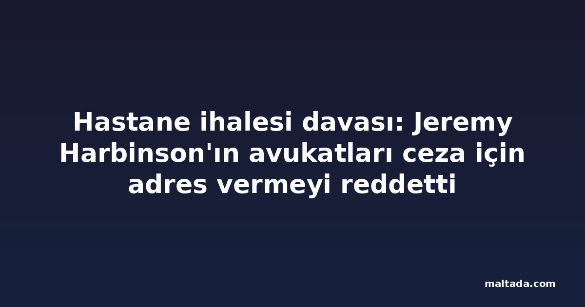 Hastane ihalesi davası: Jeremy Harbinson'ın avukatları ceza için adres vermeyi reddetti