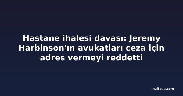 Hastane ihalesi davası: Jeremy Harbinson'ın avukatları ceza için adres vermeyi reddetti