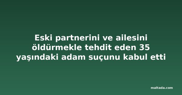 Eski partnerini ve ailesini öldürmekle tehdit eden 35 yaşındaki adam suçunu kabul etti