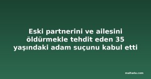 Eski partnerini ve ailesini öldürmekle tehdit eden 35 yaşındaki adam suçunu kabul etti