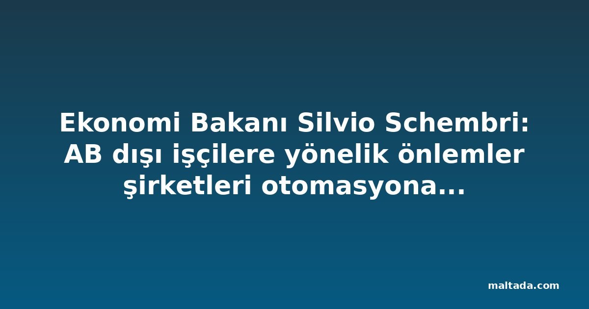 Ekonomi Bakanı Silvio Schembri: AB dışı işçilere yönelik önlemler şirketleri otomasyona yönlendirecek