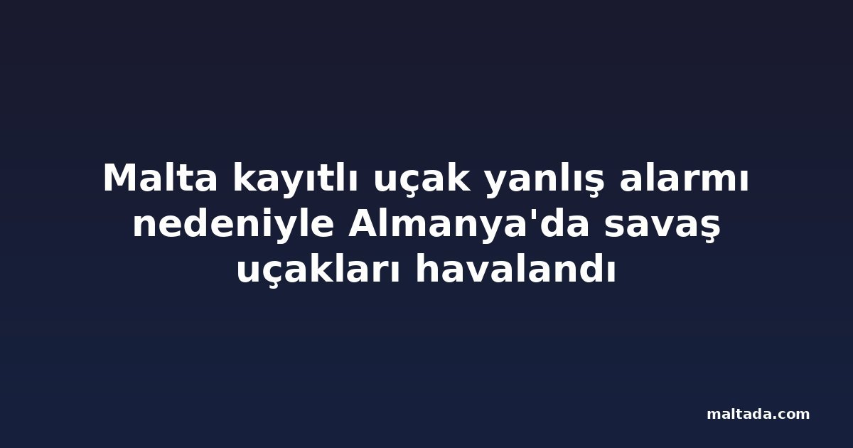 Malta kayıtlı uçak yanlış alarmı nedeniyle Almanya'da savaş uçakları havalandı