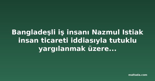 Bangladeşli iş insanı Nazmul Istiak insan ticareti iddiasıyla tutuklu yargılanmak üzere cezaevine gönderildi