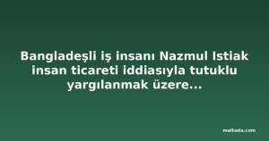 Bangladeşli iş insanı Nazmul Istiak insan ticareti iddiasıyla tutuklu yargılanmak üzere cezaevine gönderildi