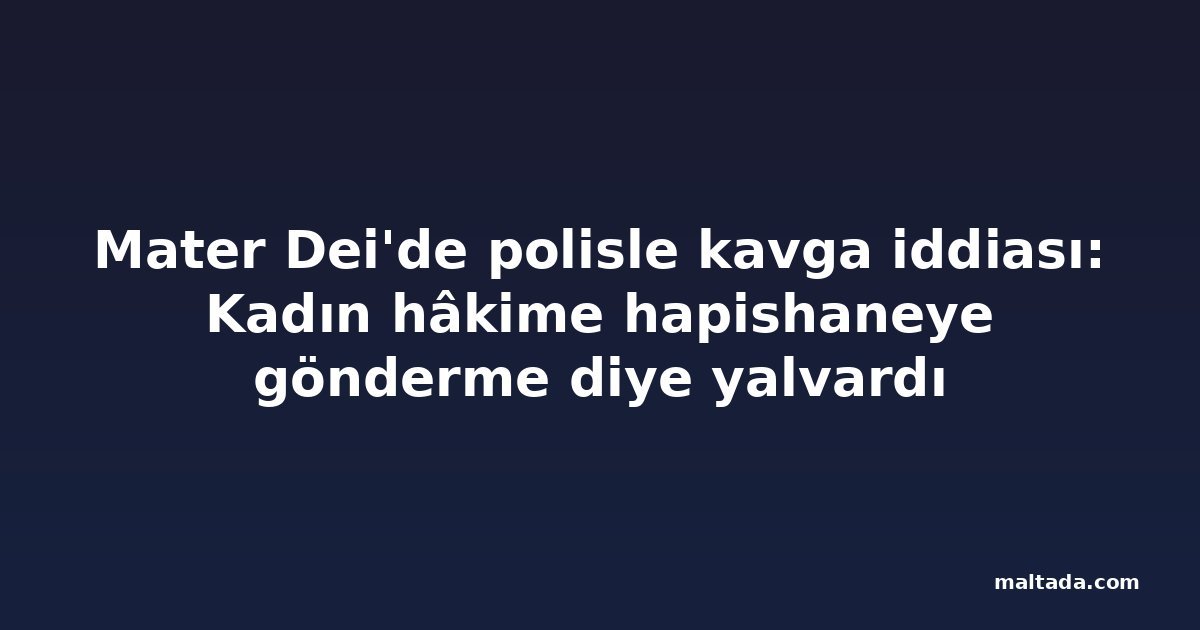 Mater Dei'de polisle kavga iddiası: Kadın hâkime hapishaneye gönderme diye yalvardı