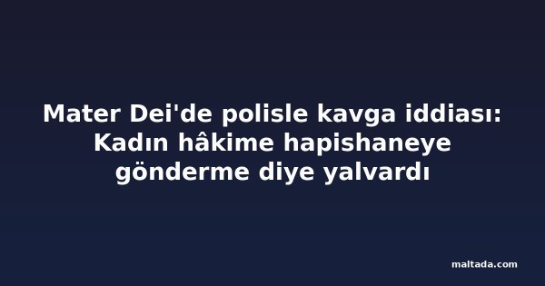 Mater Dei'de polisle kavga iddiası: Kadın hâkime hapishaneye gönderme diye yalvardı