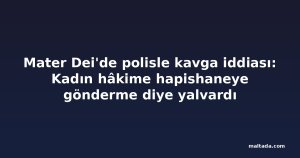 Mater Dei'de polisle kavga iddiası: Kadın hâkime hapishaneye gönderme diye yalvardı