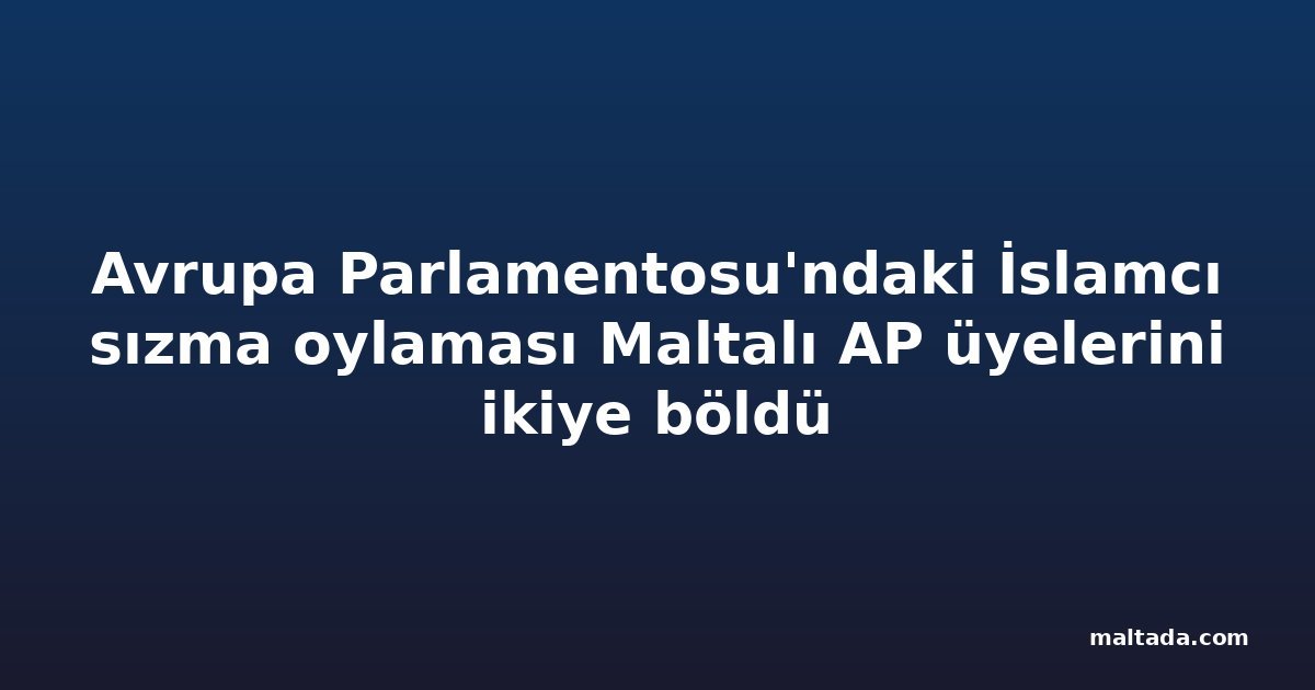 Avrupa Parlamentosu'ndaki İslamcı sızma oylaması Maltalı AP üyelerini ikiye böldü