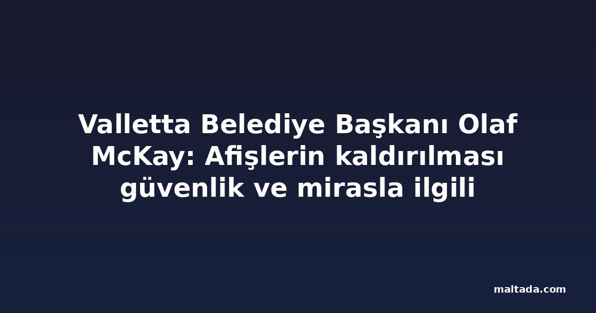 Valletta Belediye Başkanı Olaf McKay: Afişlerin kaldırılması güvenlik ve mirasla ilgili