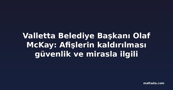 Valletta Belediye Başkanı Olaf McKay: Afişlerin kaldırılması güvenlik ve mirasla ilgili
