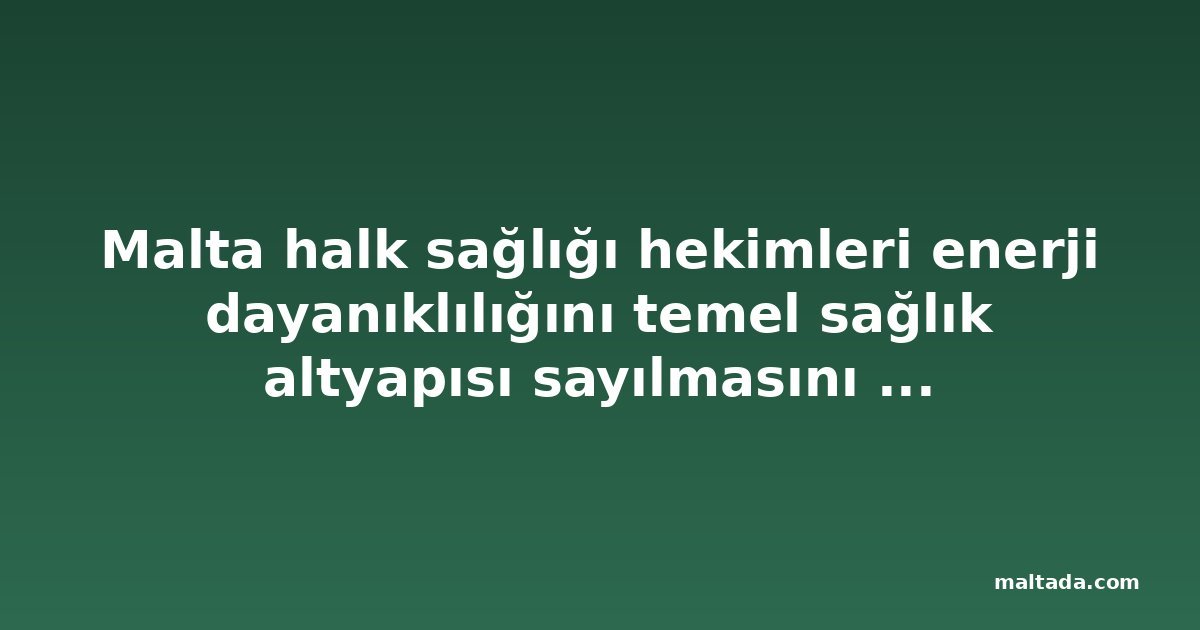 Malta halk sağlığı hekimleri enerji dayanıklılığını temel sağlık altyapısı sayılmasını istiyor