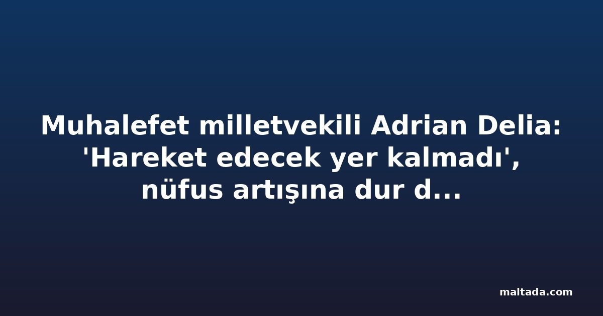 Muhalefet milletvekili Adrian Delia: 'Hareket edecek yer kalmadı', nüfus artışına dur denmeli