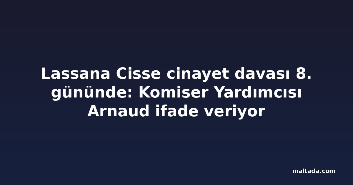 Lassana Cisse cinayet davası 8. gününde: Komiser Yardımcısı Arnaud ifade veriyor