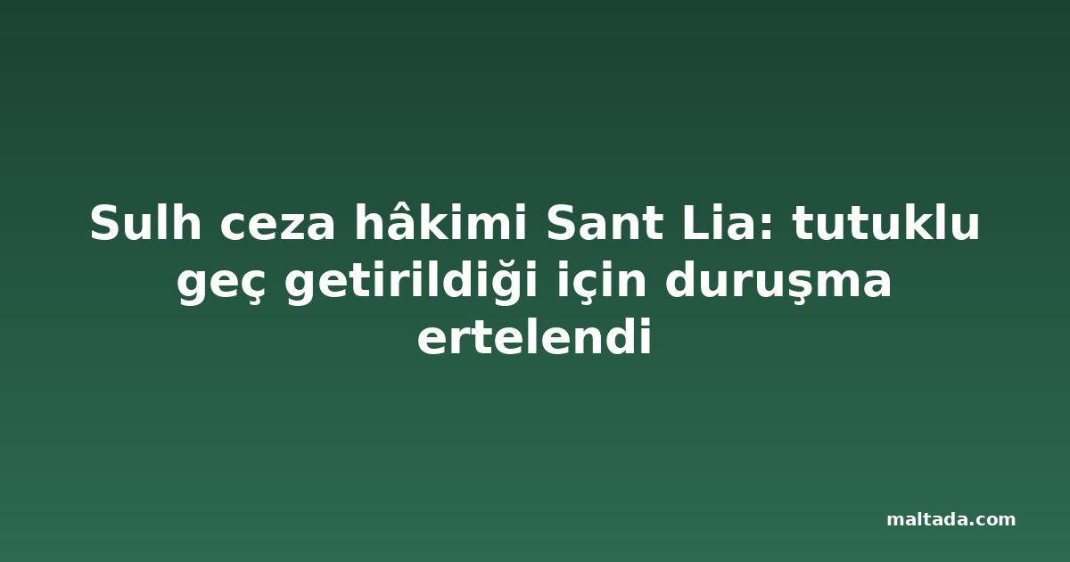 Sulh ceza hâkimi Sant Lia: tutuklu geç getirildiği için duruşma ertelendi