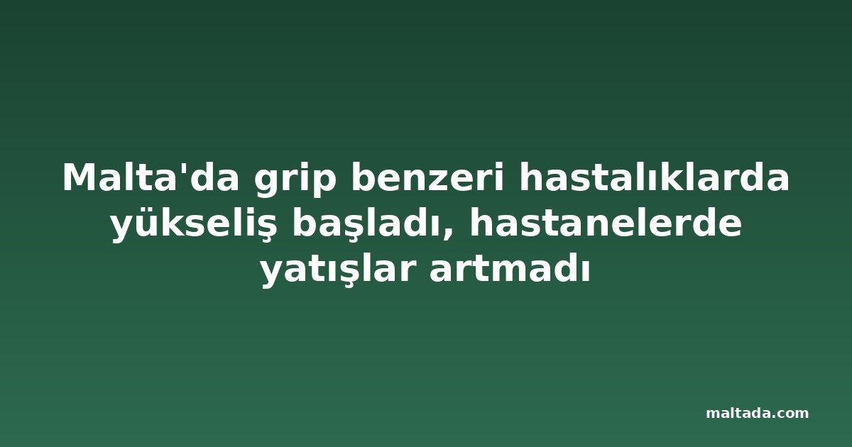Malta'da grip benzeri hastalıklarda yükseliş başladı, hastanelerde yatışlar artmadı