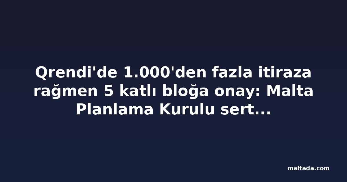Qrendi'de 1.000'den fazla itiraza rağmen 5 katlı bloğa onay: Malta Planlama Kurulu sert tepki aldı